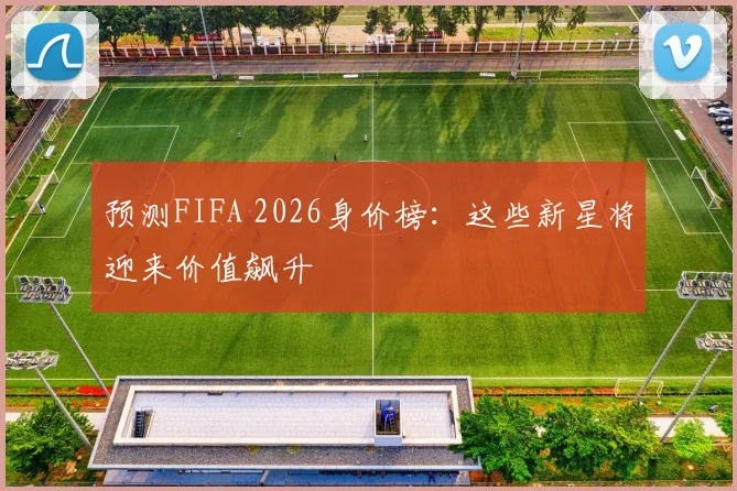 预测FIFA 2026身价榜：这些新星将迎来价值飙升
