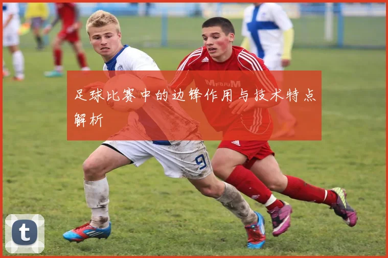 足球比赛中的边锋作用与技术特点解析