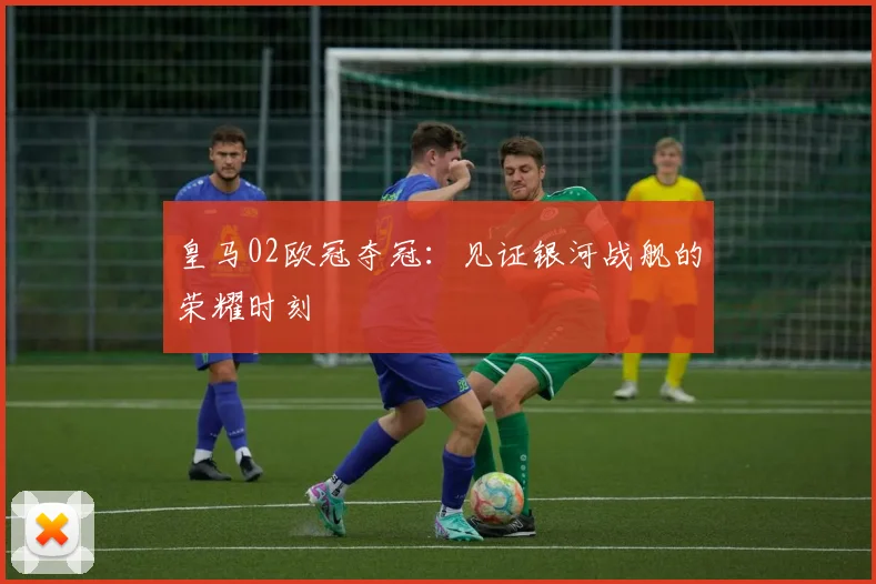 皇马02欧冠夺冠：见证银河战舰的荣耀时刻
