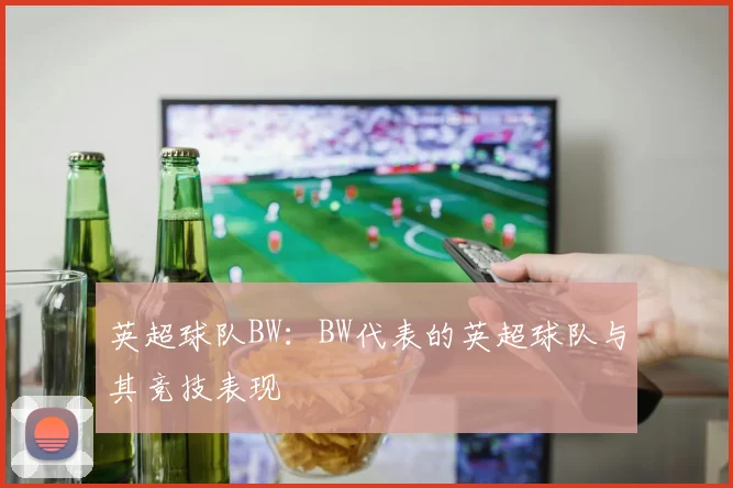 英超球队BW：BW代表的英超球队与其竞技表现