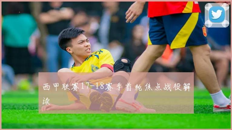 西甲联赛17-18赛季首轮焦点战役解读